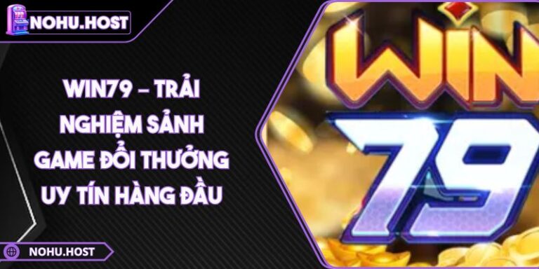 Win79 – Trải Nghiệm Sảnh Game Đổi Thưởng Uy Tín Hàng Đầu 7 Win79